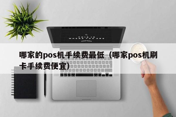 哪家的pos机手续费最低（哪家pos机刷卡手续费便宜）