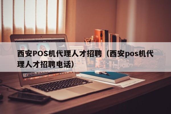 西安POS机代理人才招聘（西安pos机代理人才招聘电话）