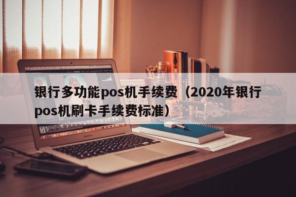 银行多功能pos机手续费（2020年银行pos机刷卡手续费标准）