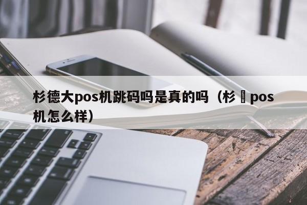 杉德大pos机跳码吗是真的吗（杉徳pos机怎么样）