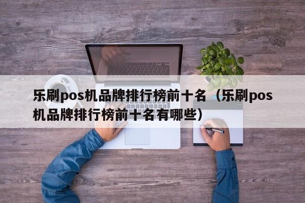 乐刷pos机品牌排行榜前十名（乐刷pos机品牌排行榜前十名有哪些）