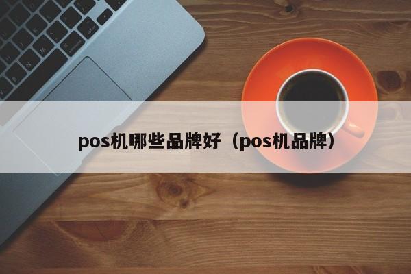 pos机哪些品牌好（pos机品牌）