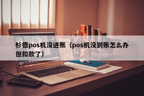 杉德pos机没进账（pos机没到账怎么办但扣款了）