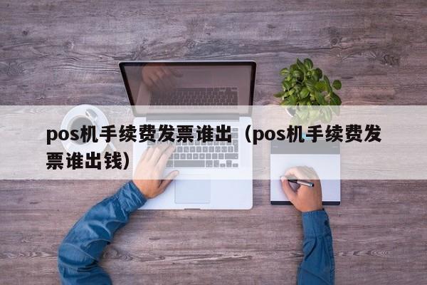 pos机手续费发票谁出（pos机手续费发票谁出钱）