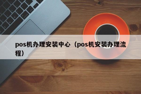 pos机办理安装中心（pos机安装办理流程）