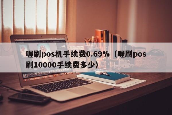 喔刷pos机手续费0.69%（喔刷pos刷10000手续费多少）