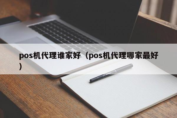 pos机代理谁家好（pos机代理哪家最好）