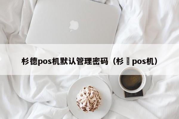 杉德pos机默认管理密码（杉徳pos机）