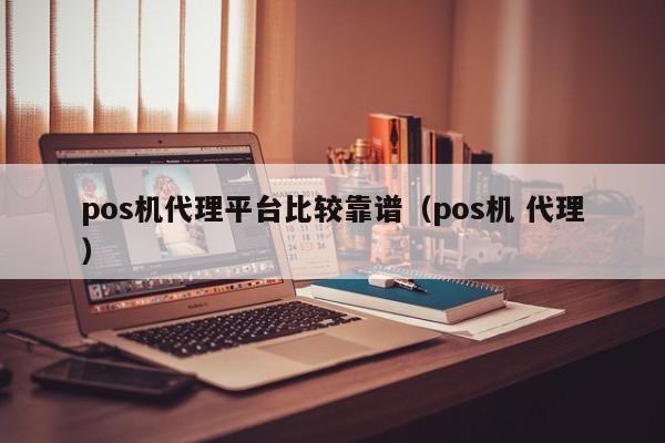 pos机代理平台比较靠谱（pos机 代理）