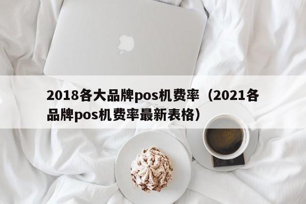 2018各大品牌pos机费率（2021各品牌pos机费率最新表格）