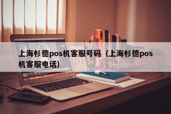 上海杉德pos机客服号码（上海杉德pos机客服电话）