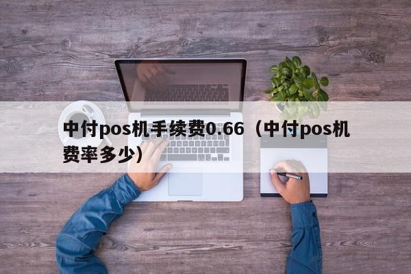 中付pos机手续费0.66（中付pos机费率多少）