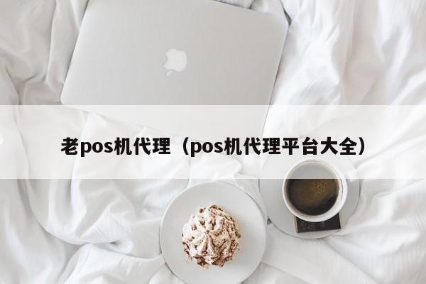 老pos机代理（pos机代理平台大全）