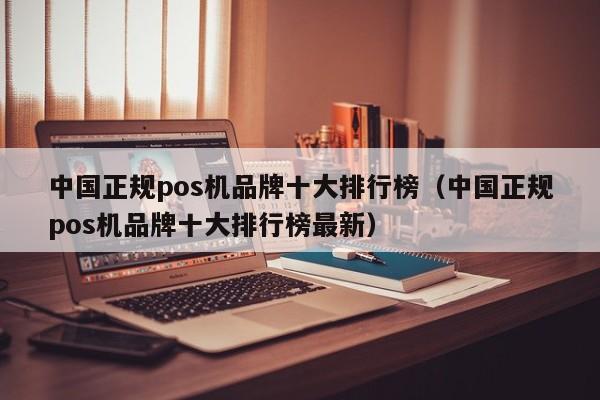 中国正规pos机品牌十大排行榜（中国正规pos机品牌十大排行榜最新）