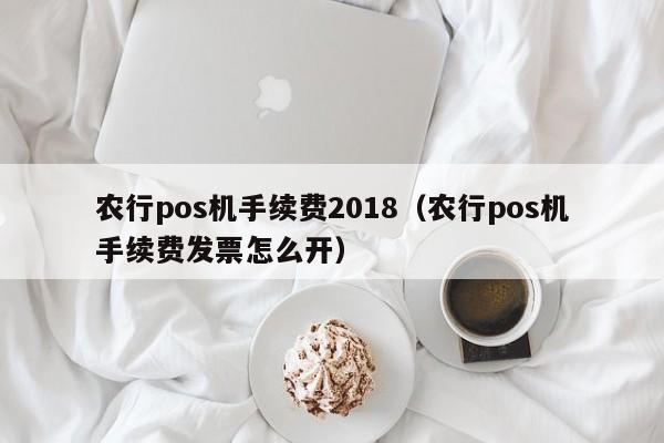 农行pos机手续费2018（农行pos机手续费发票怎么开）