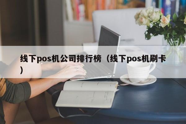 线下pos机公司排行榜（线下pos机刷卡）