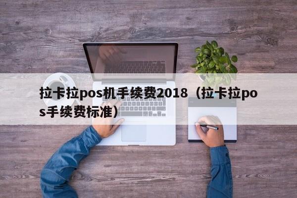 拉卡拉pos机手续费2018（拉卡拉pos手续费标准）