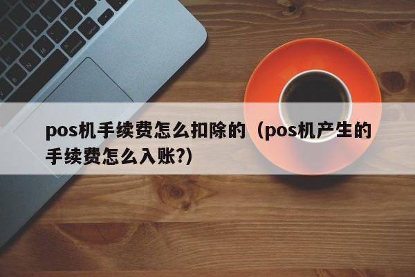 pos机手续费怎么扣除的（pos机产生的手续费怎么入账?）