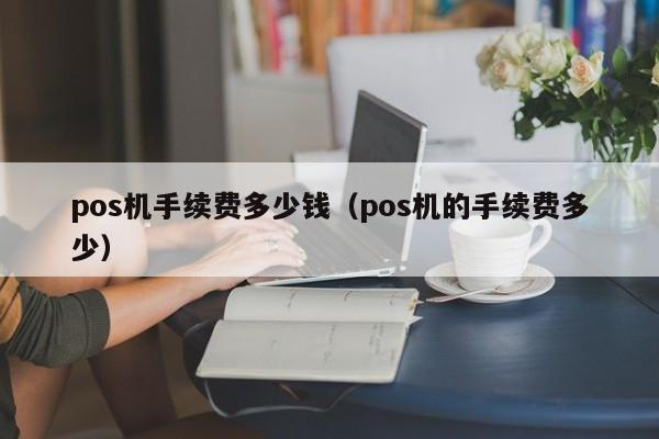 pos机手续费多少钱（pos机的手续费多少）