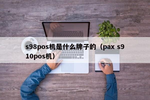 s98pos机是什么牌子的（pax s910pos机）