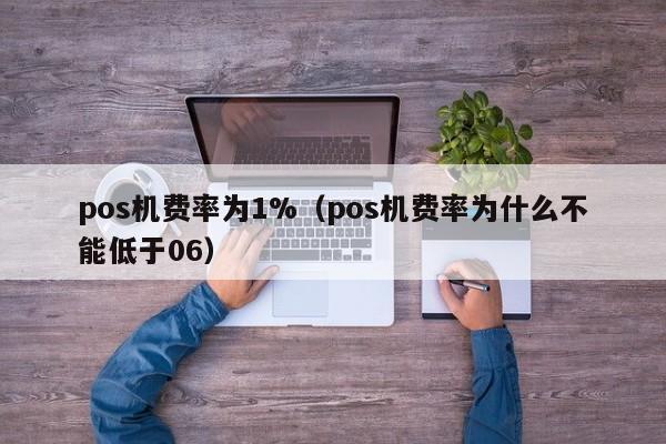 pos机费率为1%（pos机费率为什么不能低于06）