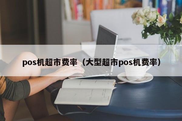 pos机超市费率（大型超市pos机费率）