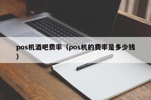 pos机酒吧费率（pos机的费率是多少钱）