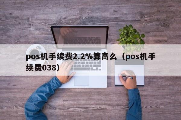 pos机手续费2.2%算高么（pos机手续费038）