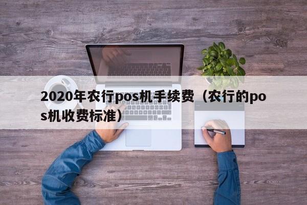 2020年农行pos机手续费（农行的pos机收费标准）