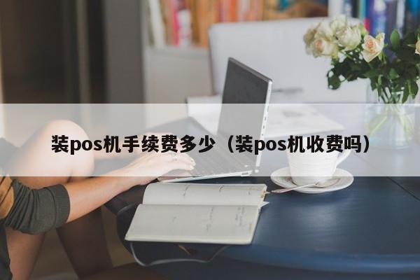 装pos机手续费多少（装pos机收费吗）