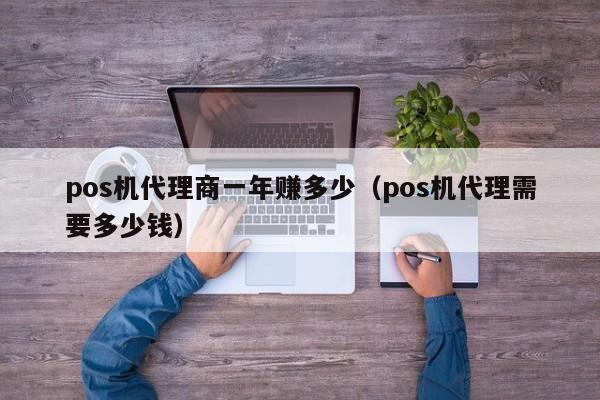 pos机代理商一年赚多少（pos机代理需要多少钱）