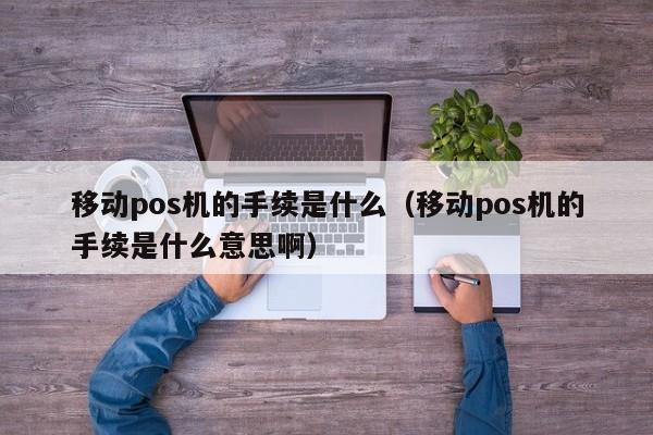 移动pos机的手续是什么（移动pos机的手续是什么意思啊）