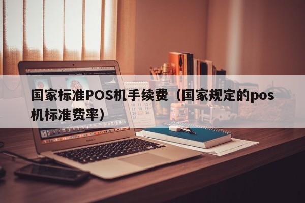 国家标准POS机手续费（国家规定的pos机标准费率）