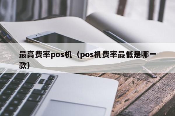 最高费率pos机（pos机费率最低是哪一款）