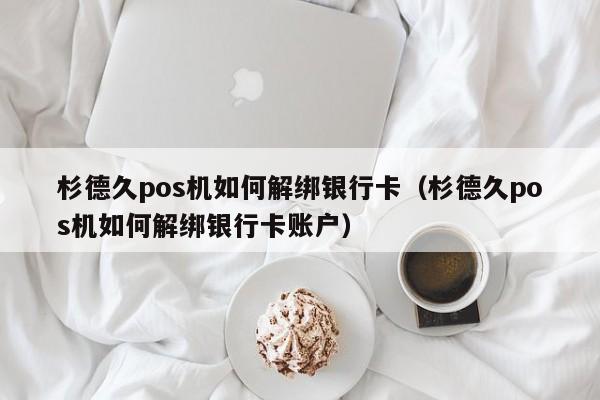 杉德久pos机如何解绑银行卡（杉德久pos机如何解绑银行卡账户）